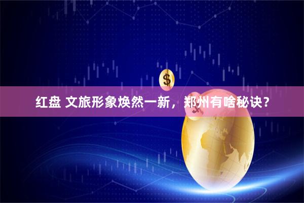红盘 文旅形象焕然一新，郑州有啥秘诀？