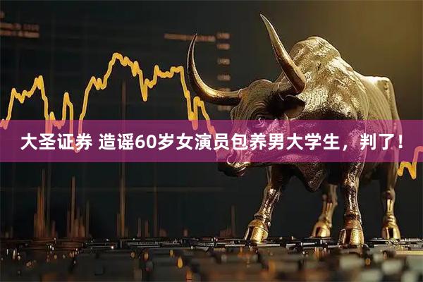 大圣证券 造谣60岁女演员包养男大学生，判了！
