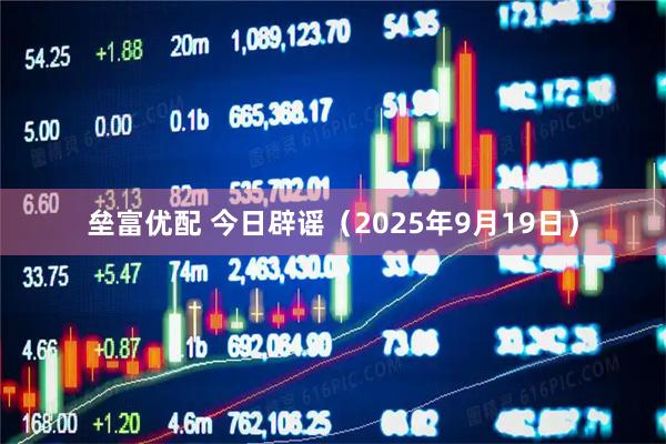 垒富优配 今日辟谣（2025年9月19日）
