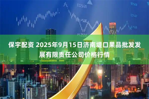 保宇配资 2025年9月15日济南堤口果品批发发展有限责任公司价格行情