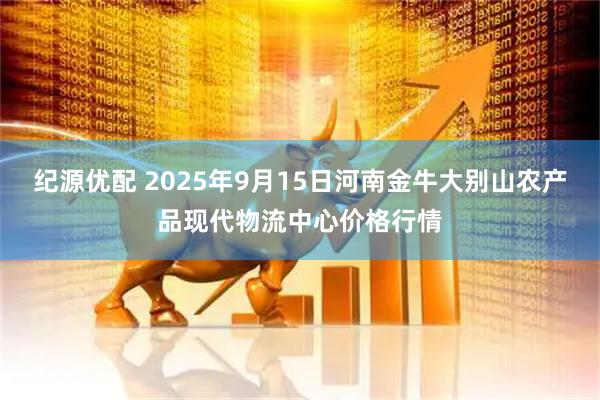 纪源优配 2025年9月15日河南金牛大别山农产品现代物流中心价格行情