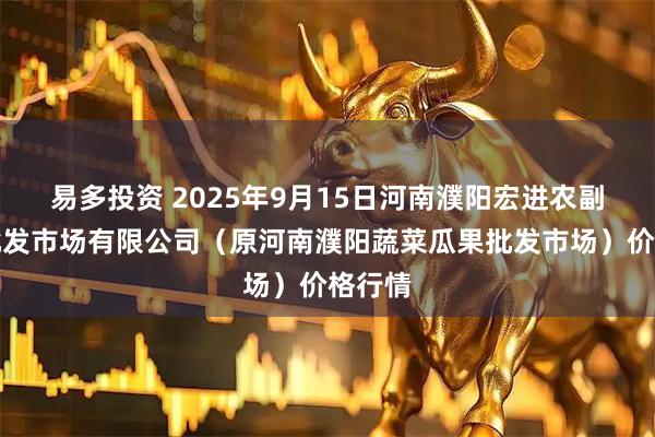 易多投资 2025年9月15日河南濮阳宏进农副产品批发市场有限公司（原河南濮阳蔬菜瓜果批发市场）价格行情