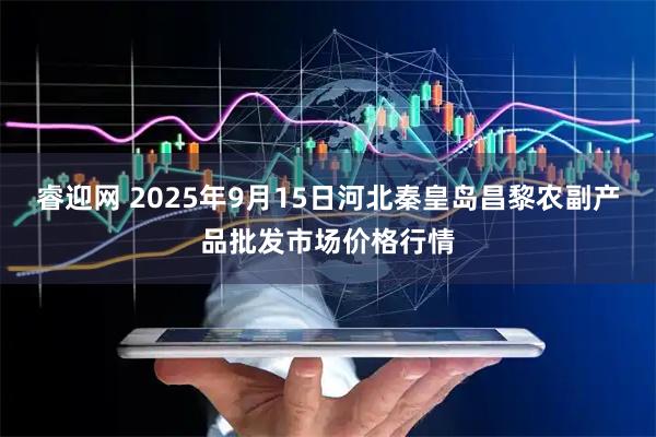 睿迎网 2025年9月15日河北秦皇岛昌黎农副产品批发市场价格行情