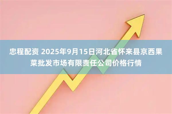 忠程配资 2025年9月15日河北省怀来县京西果菜批发市场有限责任公司价格行情