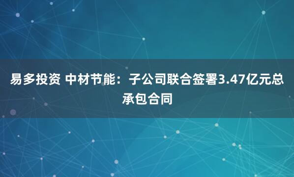 易多投资 中材节能：子公司联合签署3.47亿元总承包合同