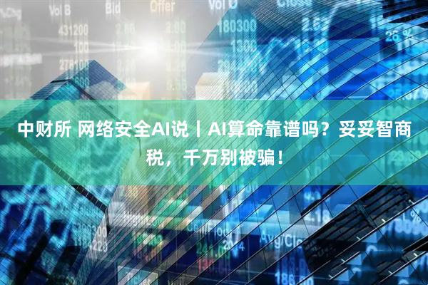 中财所 网络安全AI说丨AI算命靠谱吗？妥妥智商税，千万别被骗！