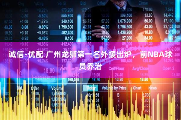 诚信-优配 广州龙狮第一名外援出炉，前NBA球员乔治
