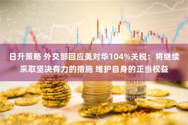 日升策略 外交部回应美对华104%关税：将继续采取坚决有力的措施 维护自身的正当权益