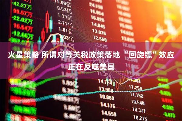 火星策略 所谓对等关税政策落地 “回旋镖”效应正在反噬美国