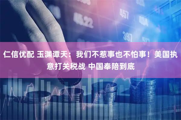 仁信优配 玉渊谭天：我们不惹事也不怕事！美国执意打关税战 中国奉陪到底