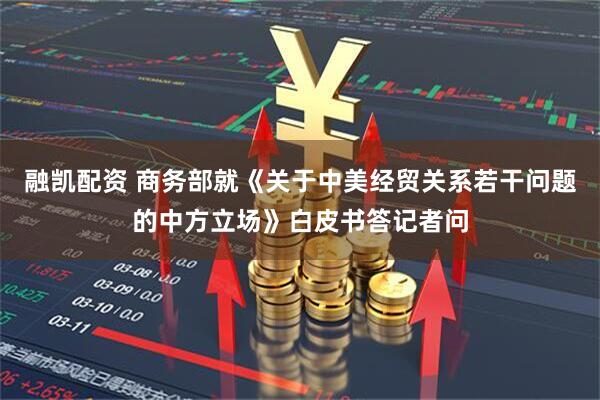 融凯配资 商务部就《关于中美经贸关系若干问题的中方立场》白皮书答记者问