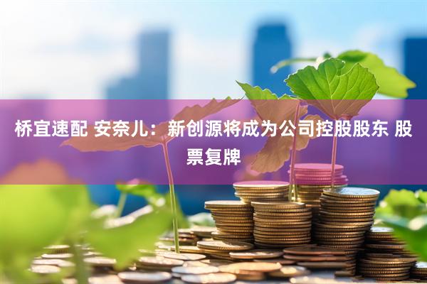 桥宜速配 安奈儿：新创源将成为公司控股股东 股票复牌