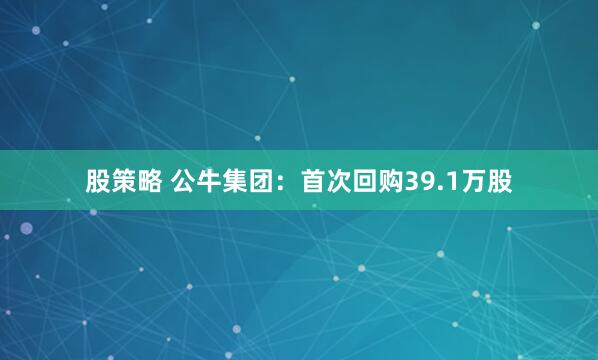 股策略 公牛集团：首次回购39.1万股