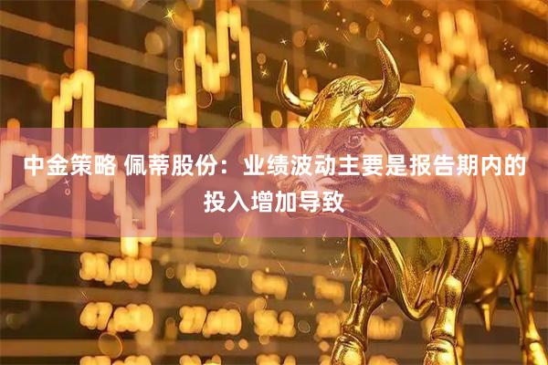 中金策略 佩蒂股份：业绩波动主要是报告期内的投入增加导致