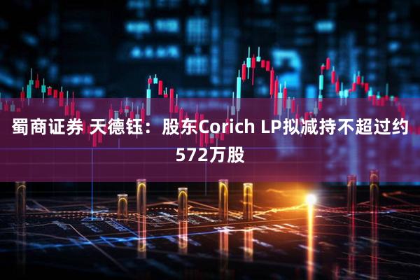蜀商证券 天德钰：股东Corich LP拟减持不超过约572万股