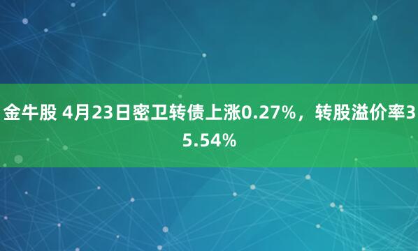 金牛股 4月23日密卫转债上涨0.27%，转股溢价率35.54%