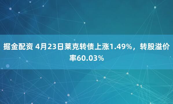 掘金配资 4月23日莱克转债上涨1.49%，转股溢价率60.03%