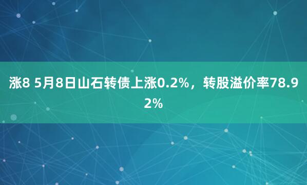 涨8 5月8日山石转债上涨0.2%，转股溢价率78.92%