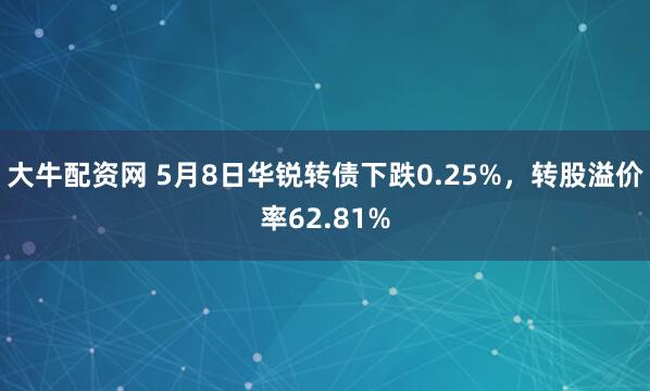 大牛配资网 5月8日华锐转债下跌0.25%，转股溢价率62.81%