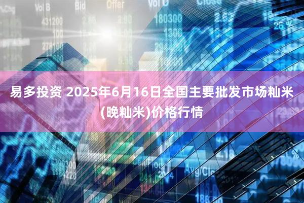易多投资 2025年6月16日全国主要批发市场籼米(晚籼米)价格行情