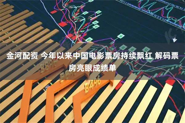 金河配资 今年以来中国电影票房持续飘红 解码票房亮眼成绩单
