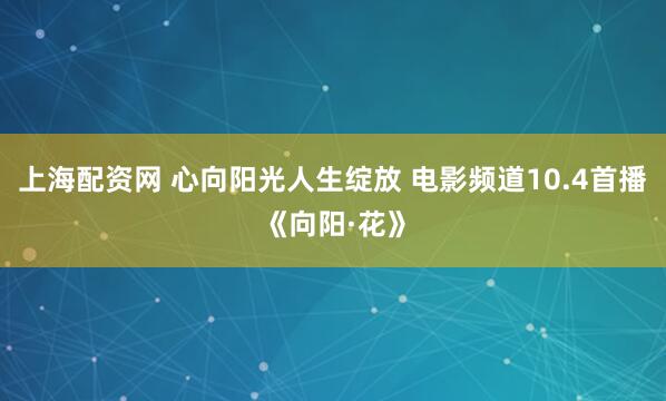 上海配资网 心向阳光人生绽放 电影频道10.4首播《向阳·花》