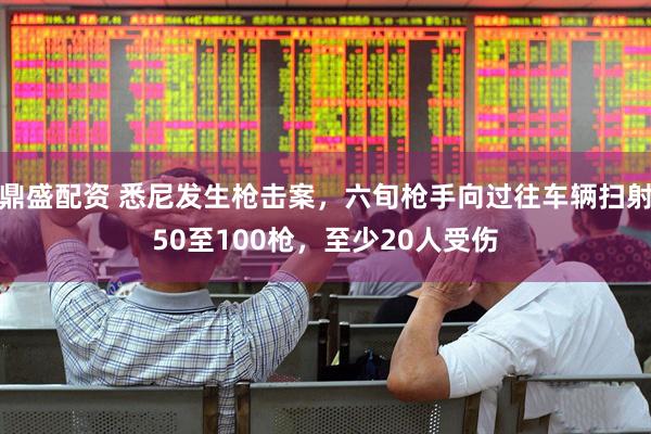 鼎盛配资 悉尼发生枪击案，六旬枪手向过往车辆扫射50至100枪，至少20人受伤