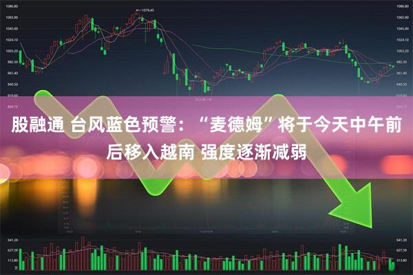股融通 台风蓝色预警：“麦德姆”将于今天中午前后移入越南 强度逐渐减弱