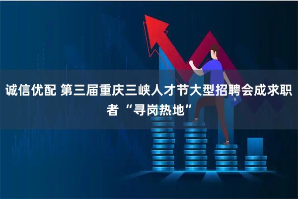 诚信优配 第三届重庆三峡人才节大型招聘会成求职者 “寻岗热地”