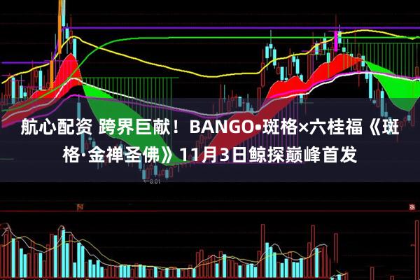 航心配资 跨界巨献！BANGO•斑格×六桂福《斑格·金禅圣佛》11月3日鲸探巅峰首发