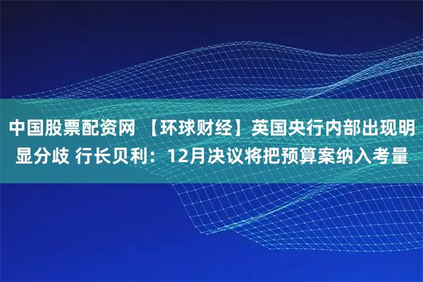 中国股票配资网 【环球财经】英国央行内部出现明显分歧 行长贝利：12月决议将把预算案纳入考量