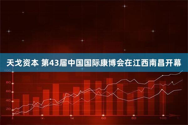 天戈资本 第43届中国国际康博会在江西南昌开幕