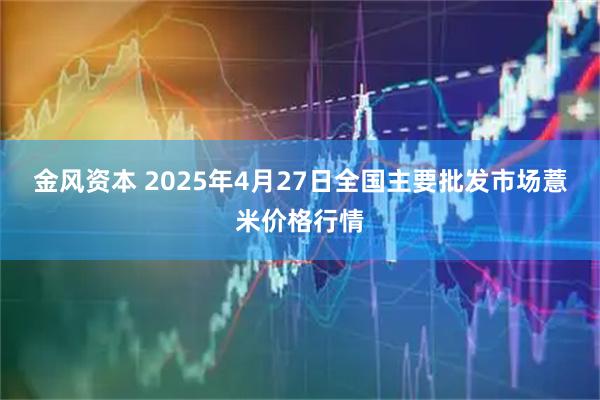 金风资本 2025年4月27日全国主要批发市场薏米价格行情