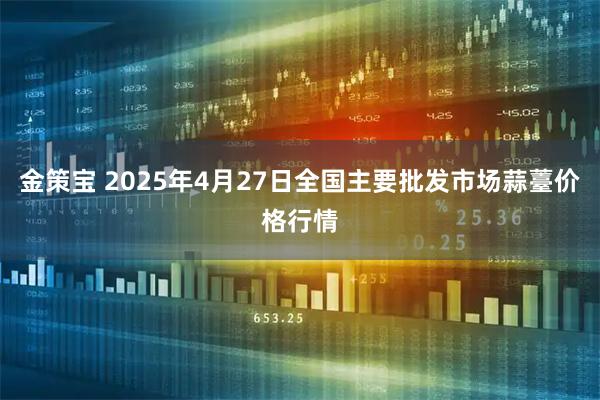 金策宝 2025年4月27日全国主要批发市场蒜薹价格行情