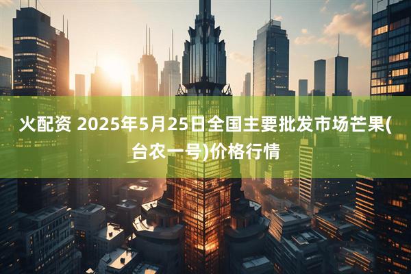 火配资 2025年5月25日全国主要批发市场芒果(台农一号)价格行情