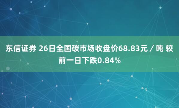 东信证券 26日全国碳市场收盘价68.83元／吨 较前一日下跌0.84%