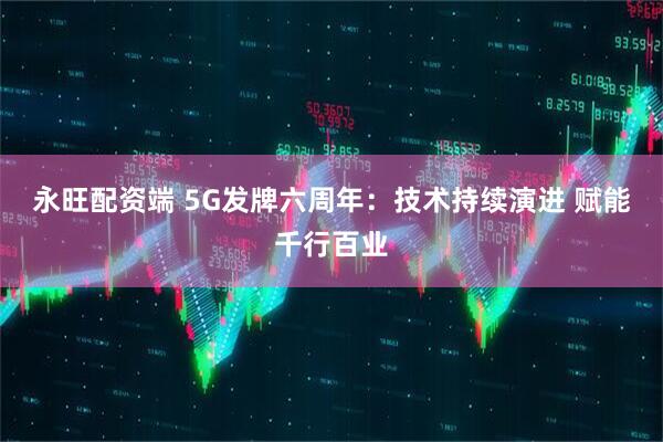 永旺配资端 5G发牌六周年：技术持续演进 赋能千行百业
