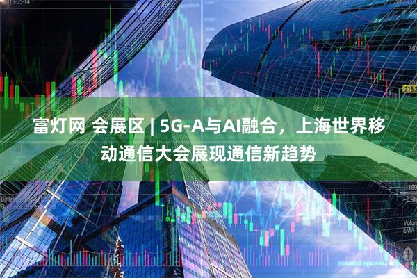 富灯网 会展区 | 5G-A与AI融合，上海世界移动通信大会展现通信新趋势