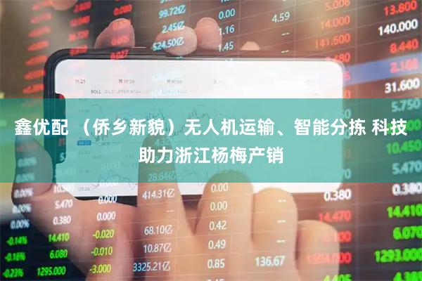 鑫优配 （侨乡新貌）无人机运输、智能分拣 科技助力浙江杨梅产销