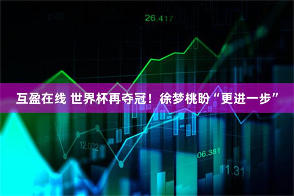 互盈在线 世界杯再夺冠！徐梦桃盼“更进一步”