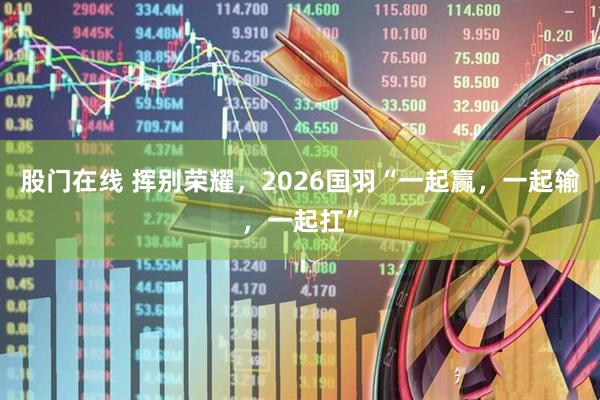 股门在线 挥别荣耀，2026国羽“一起赢，一起输，一起扛”