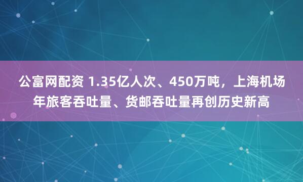 公富网配资 1.35亿人次、450万吨，上海机场年旅客吞吐量、货邮吞吐量再创历史新高
