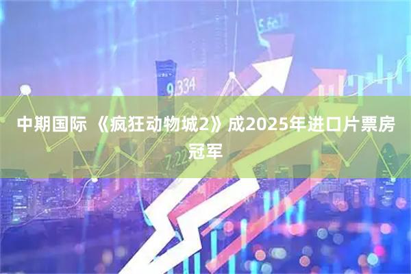中期国际 《疯狂动物城2》成2025年进口片票房冠军