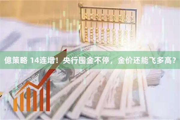億策略 14连增！央行囤金不停，金价还能飞多高？