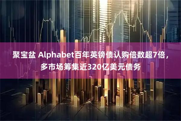 聚宝盆 Alphabet百年英镑债认购倍数超7倍，多市场筹集近320亿美元债务