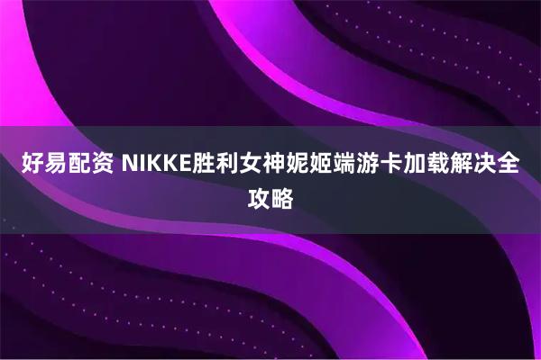 好易配资 NIKKE胜利女神妮姬端游卡加载解决全攻略