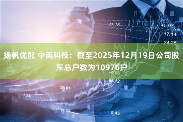 扬帆优配 中英科技：截至2025年12月19日公司股东总户数为10976户