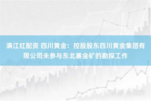 满江红配资 四川黄金：控股股东四川黄金集团有限公司未参与东北寨金矿的勘探工作