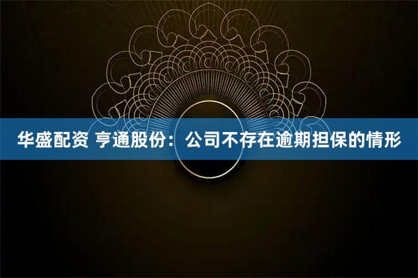 华盛配资 亨通股份：公司不存在逾期担保的情形