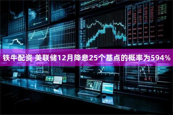 铁牛配资 美联储12月降息25个基点的概率为594%